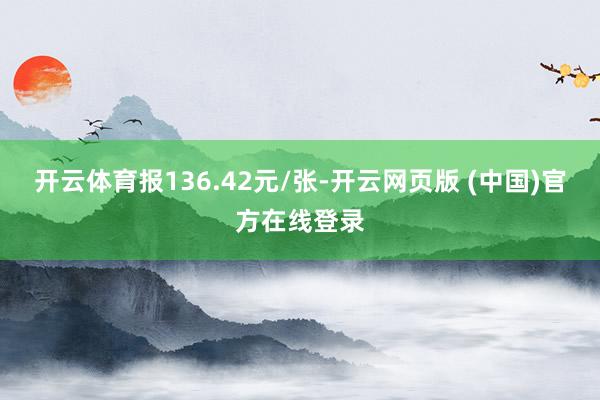 开云体育报136.42元/张-开云网页版 (中国)官方在线登录