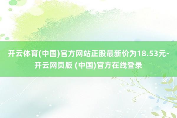 开云体育(中国)官方网站正股最新价为18.53元-开云网页版 (中国)官方在线登录