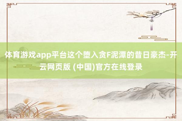 体育游戏app平台这个堕入贪F泥潭的昔日豪杰-开云网页版 (中国)官方在线登录