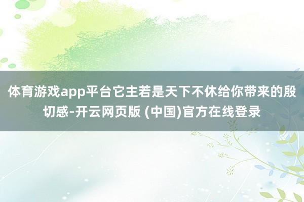 体育游戏app平台它主若是天下不休给你带来的殷切感-开云网页版 (中国)官方在线登录