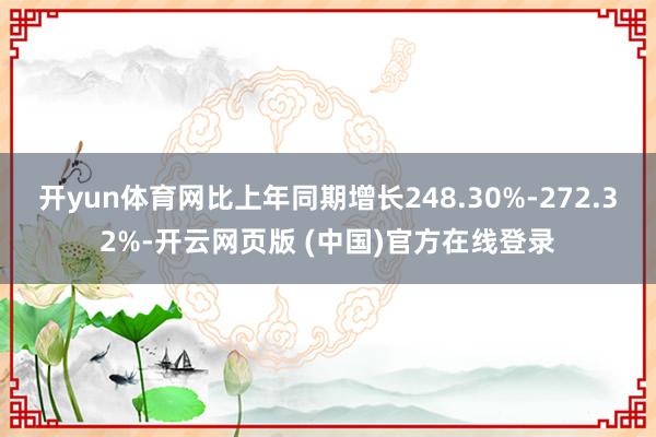 开yun体育网比上年同期增长248.30%-272.32%-开云网页版 (中国)官方在线登录