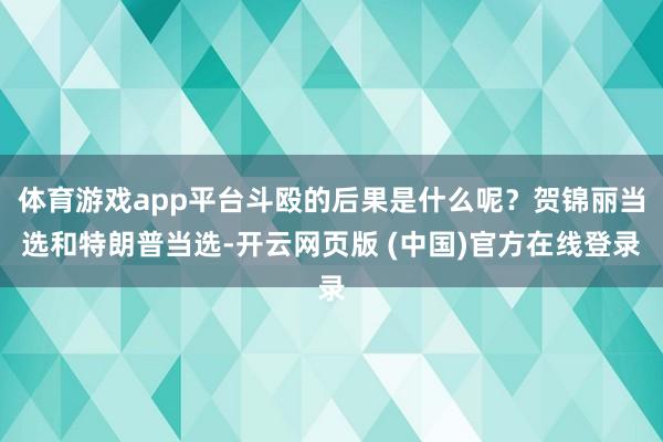 体育游戏app平台斗殴的后果是什么呢？贺锦丽当选和特朗普当选-开云网页版 (中国)官方在线登录