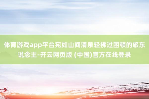 体育游戏app平台宛如山间清泉轻拂过困顿的旅东说念主-开云网页版 (中国)官方在线登录