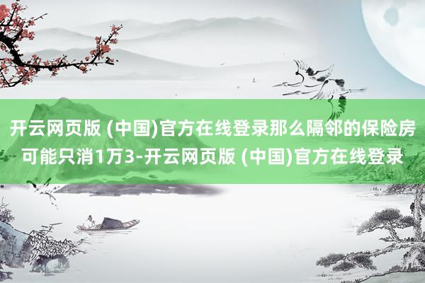 开云网页版 (中国)官方在线登录那么隔邻的保险房可能只消1万3-开云网页版 (中国)官方在线登录