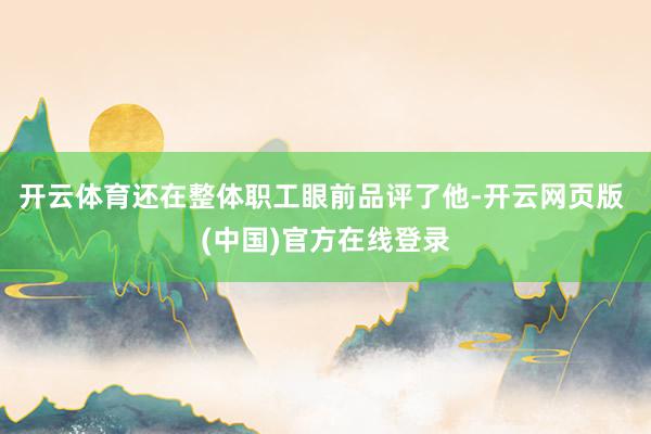 开云体育还在整体职工眼前品评了他-开云网页版 (中国)官方在线登录