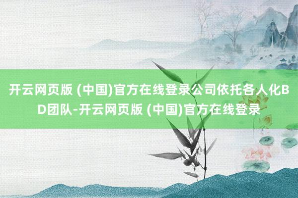 开云网页版 (中国)官方在线登录公司依托各人化BD团队-开云网页版 (中国)官方在线登录