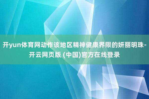 开yun体育网动作该地区精神健康界限的妍丽明珠-开云网页版 (中国)官方在线登录