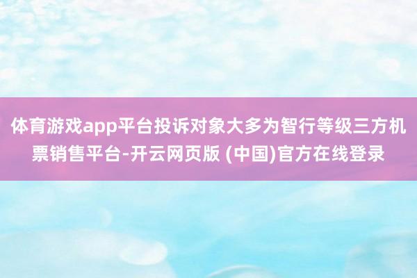 体育游戏app平台投诉对象大多为智行等级三方机票销售平台-开云网页版 (中国)官方在线登录