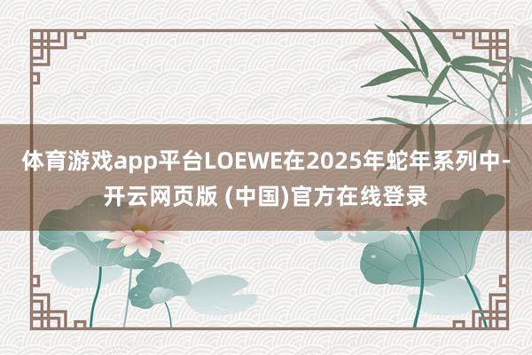 体育游戏app平台LOEWE在2025年蛇年系列中-开云网页版 (中国)官方在线登录