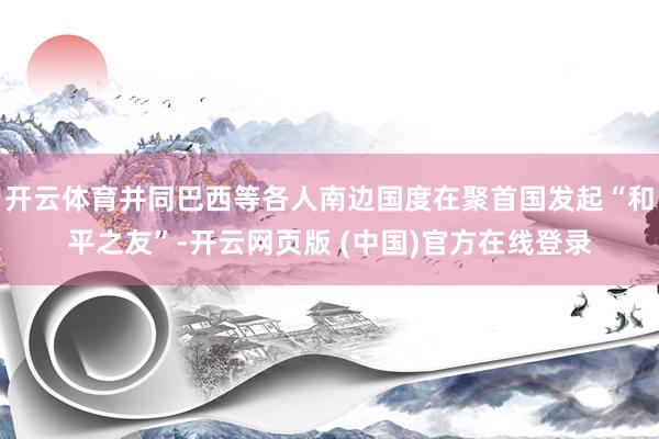 开云体育并同巴西等各人南边国度在聚首国发起“和平之友”-开云网页版 (中国)官方在线登录