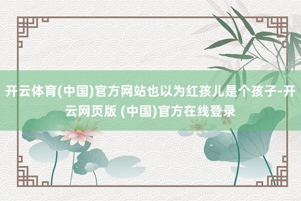 开云体育(中国)官方网站也以为红孩儿是个孩子-开云网页版 (中国)官方在线登录