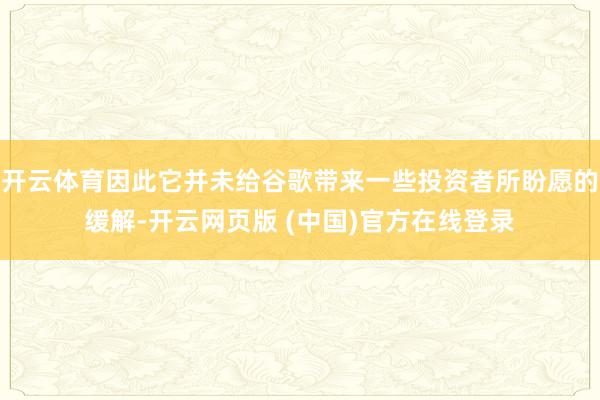开云体育因此它并未给谷歌带来一些投资者所盼愿的缓解-开云网页版 (中国)官方在线登录