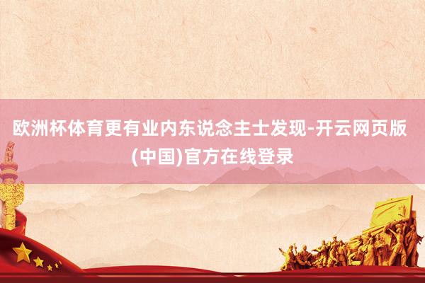 欧洲杯体育更有业内东说念主士发现-开云网页版 (中国)官方在线登录