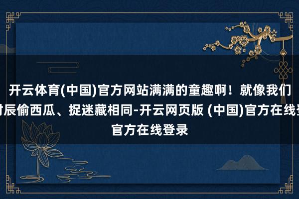 开云体育(中国)官方网站满满的童趣啊！就像我们小时辰偷西瓜、捉迷藏相同-开云网页版 (中国)官方在线登录